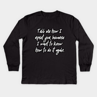 Tell me how I upset you, because I want to know how to do it again. Kids Long Sleeve T-Shirt